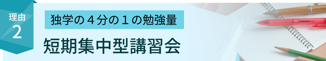 受験生に選ばれる理由2：独学の4分の1の勉強量 短期集中型講習会